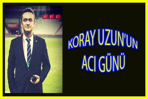 KORAY UZUN'UN ANNESİ VEFAT ETTİ