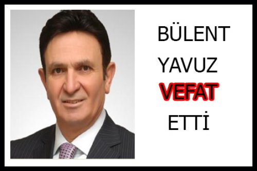 BÜLENT YAVUZ VEFAT ETTİ