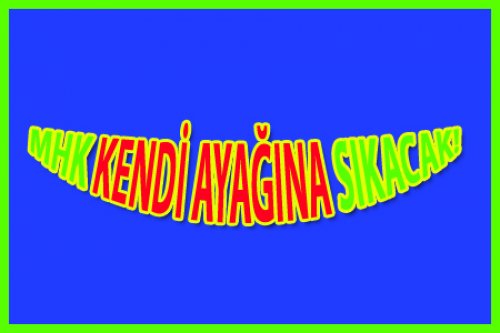 MHK KENDİ AYAĞINA SIKACAĞA BENZİYOR!