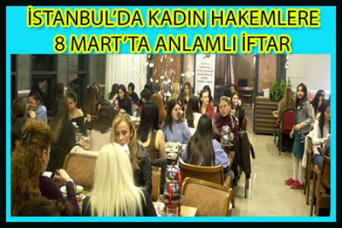 İSTANBUL’DA KADIN HAKEMLERE 8 MART’TA ANLAMLI İFTAR