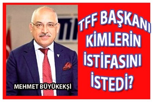 TFF BAŞKANI KİMLERİN İSTİFASINI İSTEDİ?