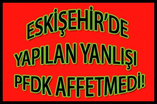ESKİŞEHİR'DE Kİ YANLIŞI PFDK AFFETMEDİ!