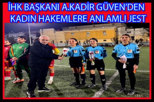  İHK BAŞKANI A.KADİR GÜVEN’DEN KADIN HAKEMLERE ANLAMLI JEST