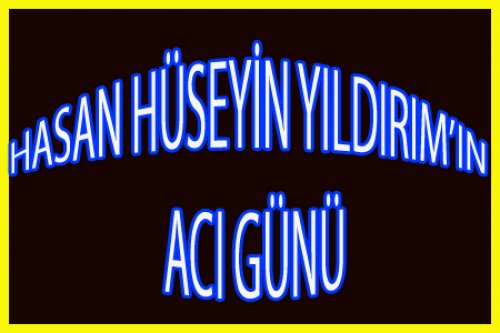 HASAN HÜSEYİN YILDIRIM'IN ACI GÜNÜ