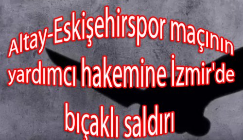 İZMİR'DE YARDIMCI HAKEME BIÇAKLI SALDIRI