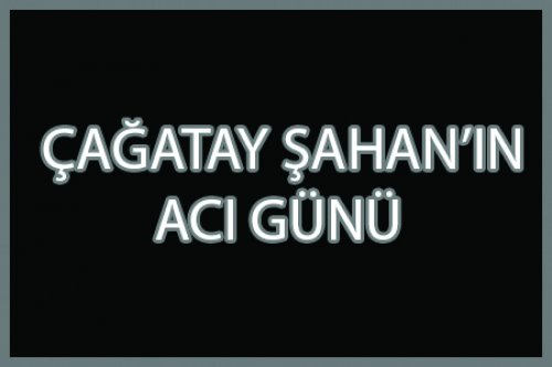 ÇAĞATAY ŞAHAN'IN BABASI VEFAT ETTİ