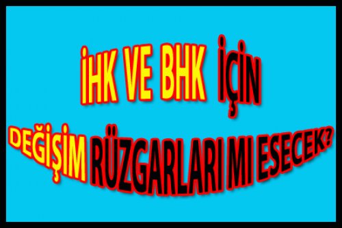 İHK VE BHK'LARDA DEĞİŞİM Mİ VAR?