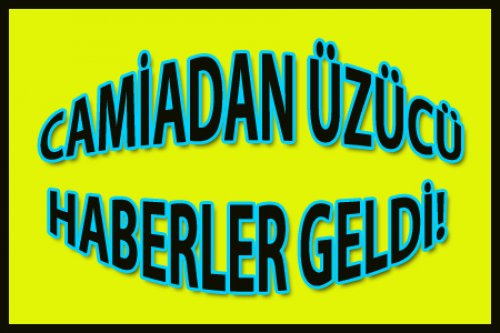 CAMİAMIZDAN ÜZÜCÜ HABERLER GELDİ!
