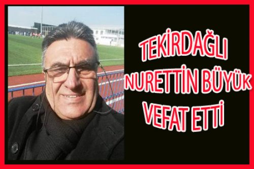 TEKİRDAĞLI NÜRETTİN BÜYÜK VEFAT ETTİ