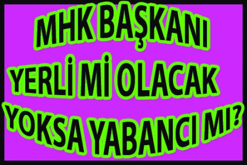 MHK BAŞKANI YERLİ Mİ OLACAK YOKSA YABANCI MI?