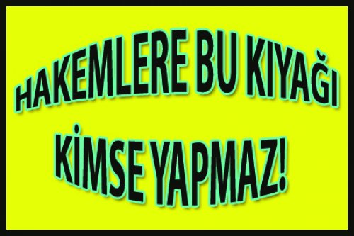 HAKEMLERE BU KIYAĞI KİMSE YAPMAZ..
