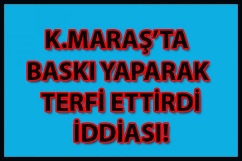 K.Maraş'ta Baskı Yaparak Terfi Ettirdi