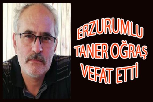 ERZURUMLU TANER OĞRAŞ VEFAT ETTİ