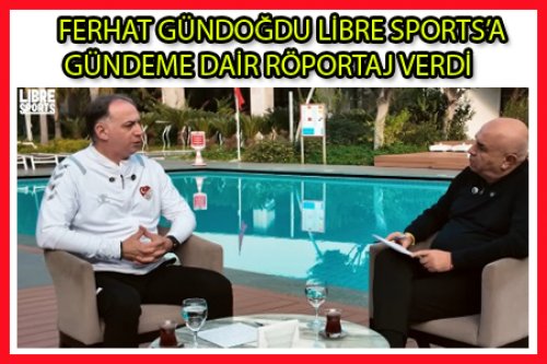 FERHAT GÜNDOĞDU LİBRE SPORTS’A GÜNDEME DAİR RÖPORTAJ VERDİ