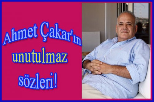 AHMET ÇAKAR'IN O SÖZLERİ KONUŞULDU!