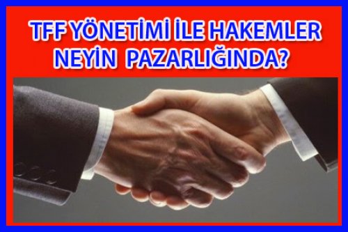 TFF İLE HAKEMLER NEYİN PAZARLIĞINI YAPIYORLAR?