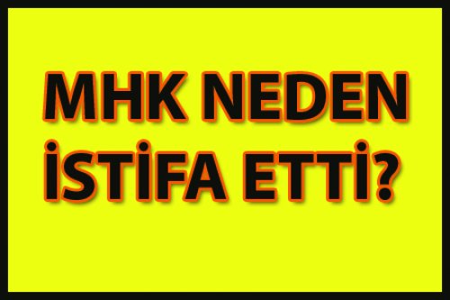 MHK NEDEN İSTİFA ETTİ