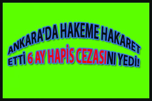 ANKARA'DA HAKEME HAKARET ETTİ CEZAYI YEDİ!