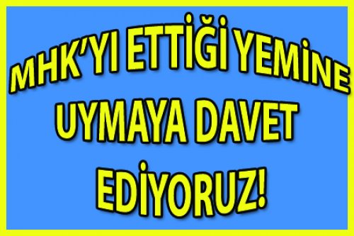MHK’YI ETTİĞİ YEMİNE UYMAYA DAVET EDİYORUZ