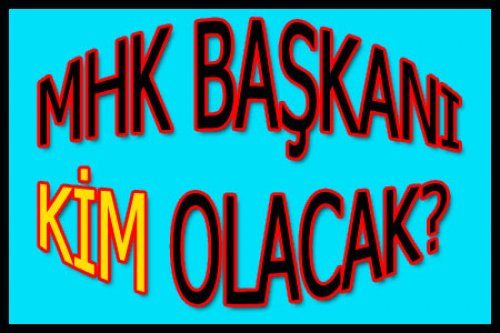 YENİ MHK BAŞKANI KİM?