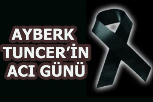 AYBERK TUNCER'İN ABİSİ VEFAT ETTİ