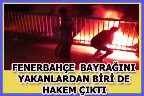 F.BAHÇE BAYRAĞINI YAKANLARDAN BİRİ DE HAKEM!