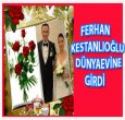 FERHAN KESTANLIOĞLU DÜNYA EVİNE GİRDİ