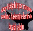 İZMİR'DE YARDIMCI HAKEME BIÇAKLI SALDIRI