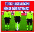 TÜRK HAKEMLİĞİNİ KİMSE DÜZELTEMEZ!