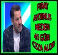 FIRAT AYDINUS NEDEN 45 GÜN CEZA ALDI?