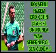 KOCAELİLİ HAKEM ERDİ ÇETİN VEDA ETTİ!