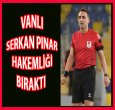 VANLI SERKAN PINAR HAKEMLİĞİ BIRAKTI