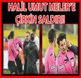 HALİL UMUT MELER'E ÇİRKİN SALDIRI