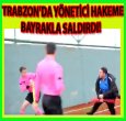 TRABZON'DA HAKEME BAYRAKLI SALDIRI!