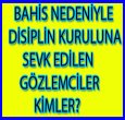 DİSİPLİN KURULUNA SEVK EDİLEN GÖZLEMCİLER KİMLER?