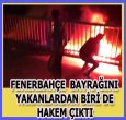 F.BAHÇE BAYRAĞINI YAKANLARDAN BİRİ DE HAKEM!