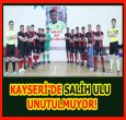 SALİH ULU KAYSERİ'DE HEP YAŞAYACAK