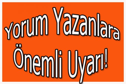 YORUM YAZANLARA ÖNEMLİ UYARI!