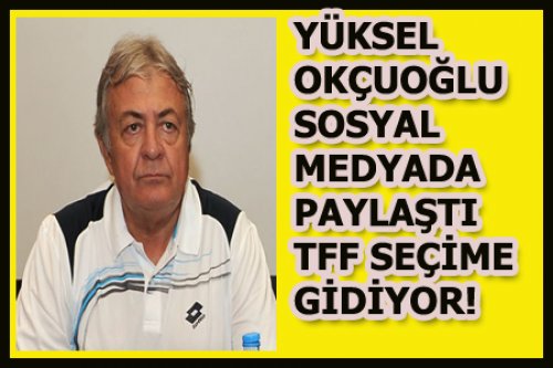 YÜKSEL OKÇUOĞLU'NA GÖRE TFF SEÇİME GİDİYOR!